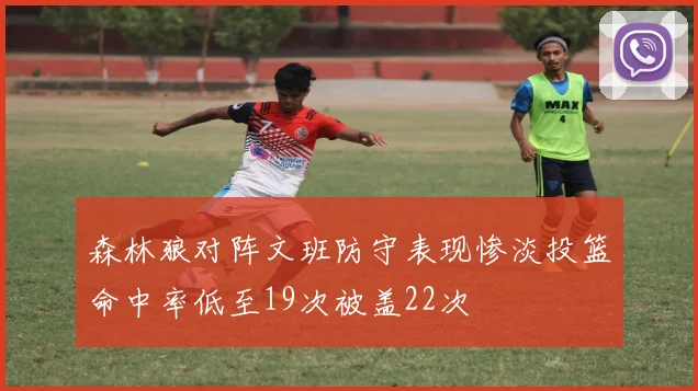 森林狼对阵文班防守表现惨淡投篮命中率低至19次被盖22次