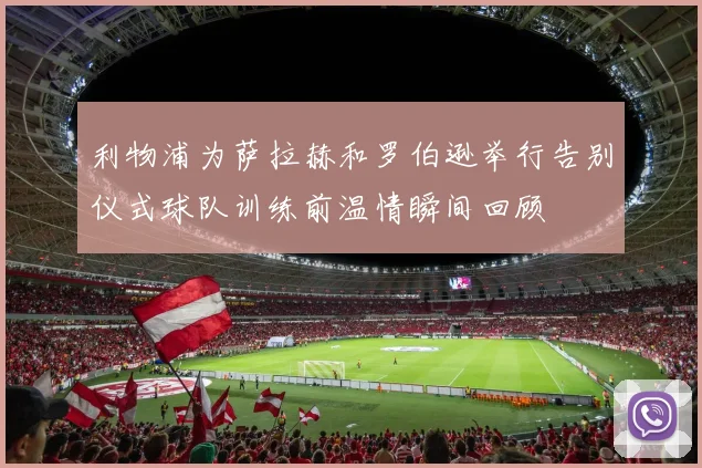 利物浦为萨拉赫和罗伯逊举行告别仪式球队训练前温情瞬间回顾