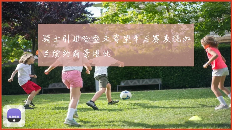 骑士引进哈登未寄望季后赛表现加兰续约前景堪忧