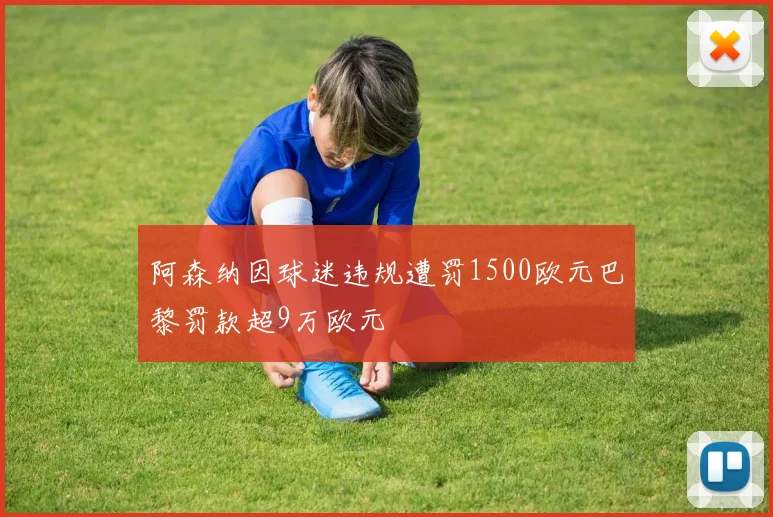 阿森纳因球迷违规遭罚1500欧元巴黎罚款超9万欧元