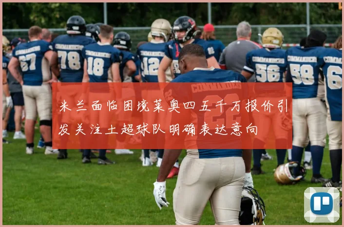米兰面临困境莱奥四五千万报价引发关注土超球队明确表达意向