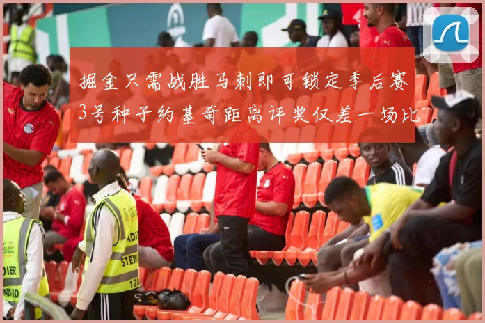 掘金只需战胜马刺即可锁定季后赛3号种子约基奇距离评奖仅差一场比赛