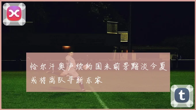 恰尔汗奥卢续约国米前景黯淡今夏或将离队寻新东家