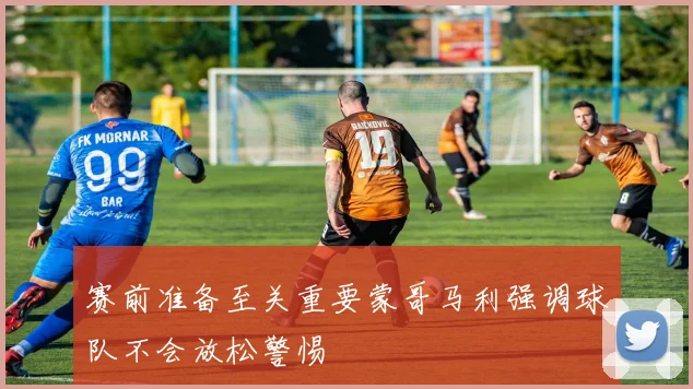 赛前准备至关重要蒙哥马利强调球队不会放松警惕