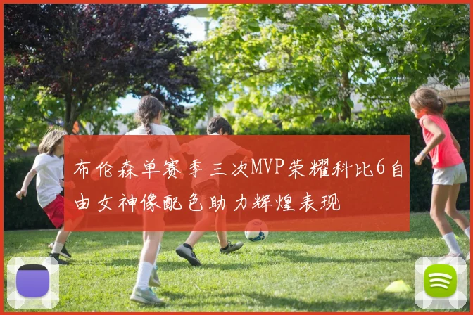 布伦森单赛季三次MVP荣耀科比6自由女神像配色助力辉煌表现