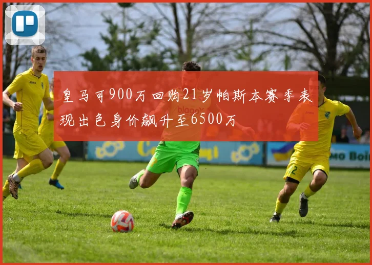皇马可900万回购21岁帕斯本赛季表现出色身价飙升至6500万