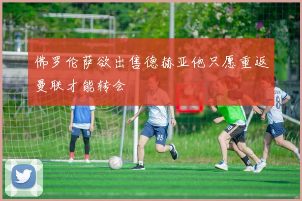 佛罗伦萨欲出售德赫亚他只愿重返曼联才能转会