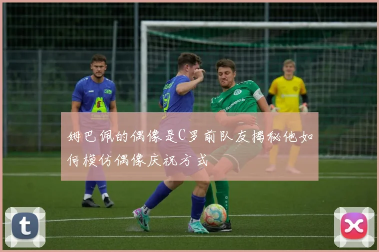姆巴佩的偶像是C罗前队友揭秘他如何模仿偶像庆祝方式