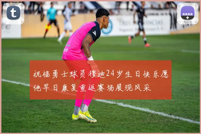 祝福勇士球员穆迪24岁生日快乐愿他早日康复重返赛场展现风采