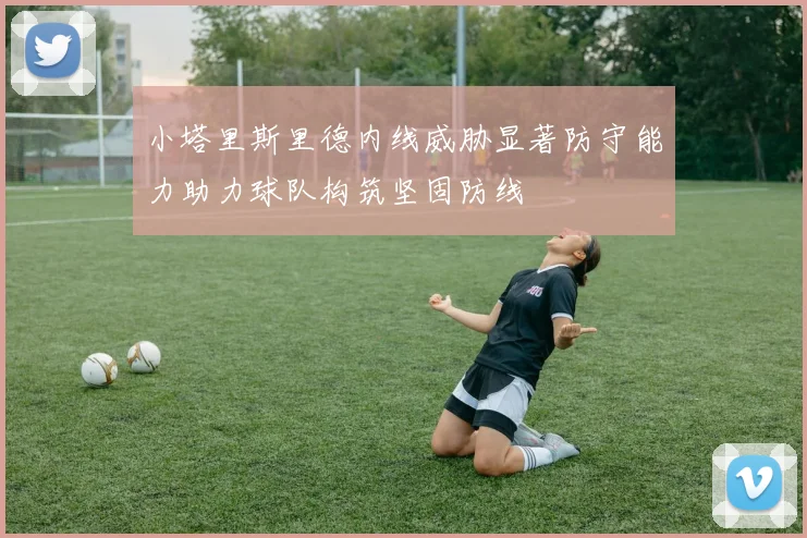 小塔里斯里德内线威胁显著防守能力助力球队构筑坚固防线