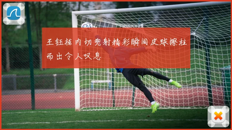 王钰栋内切兜射精彩瞬间皮球擦柱而出令人叹息