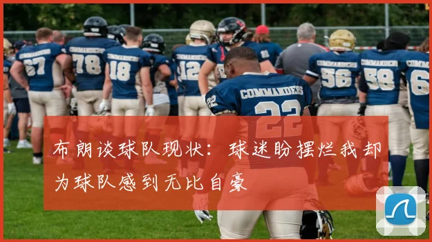 布朗谈球队现状：球迷盼摆烂我却为球队感到无比自豪