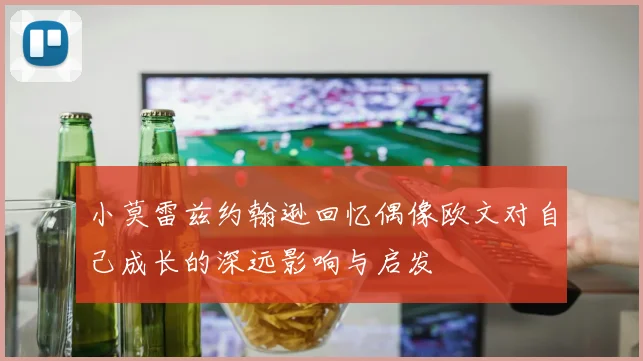 小莫雷兹约翰逊回忆偶像欧文对自己成长的深远影响与启发