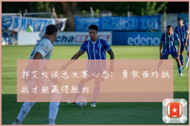 郭艾伦谈总决赛心态：勇敢面对挑战才能赢得胜利