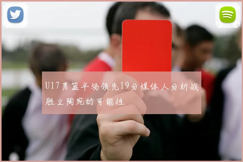 U17男篮半场领先19分媒体人分析战胜立陶宛的可能性