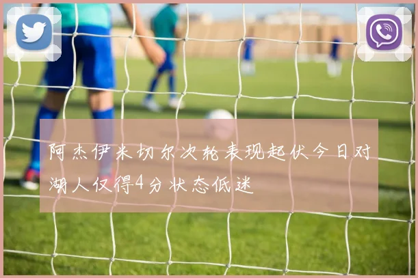 阿杰伊米切尔次轮表现起伏今日对湖人仅得4分状态低迷