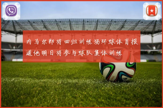 内马尔即将回归训练场环球体育报道他明日将参与球队集体训练