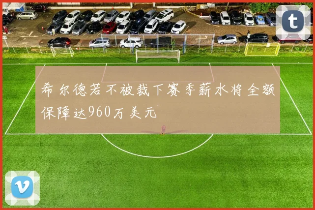 希尔德若不被裁下赛季薪水将全额保障达960万美元