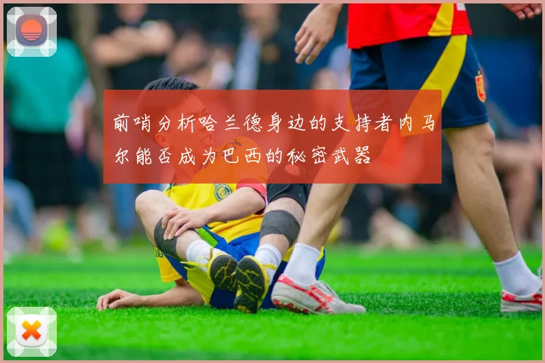 前哨分析哈兰德身边的支持者内马尔能否成为巴西的秘密武器