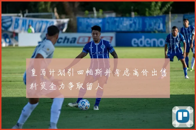 皇马计划引回帕斯并考虑高价出售科莫全力争取留人