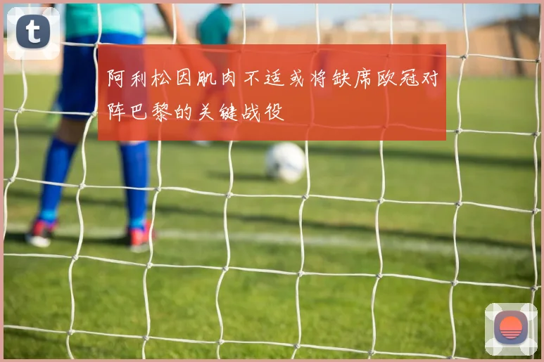 阿利松因肌肉不适或将缺席欧冠对阵巴黎的关键战役